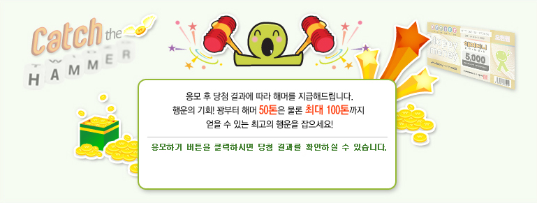응모 후 당첨 결과에 따라 해머를 지급해드립니다. 행운의 기회! 꽝부터 해머 50톤은 물론 최대 100톤까지 얻을 수 있는 최고의 행운을 잡으세요! 